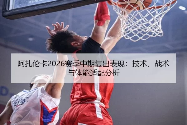 阿扎伦卡2026赛季中期复出表现：技术、战术与体能适配分析