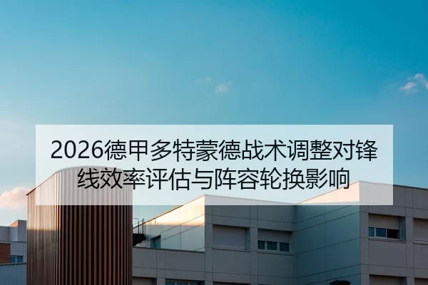 2026德甲多特蒙德战术调整对锋线效率评估与阵容轮换影响