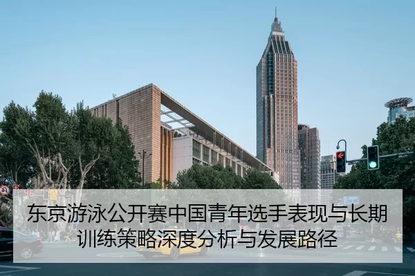 东京游泳公开赛中国青年选手表现与长期训练策略深度分析与发展路径
