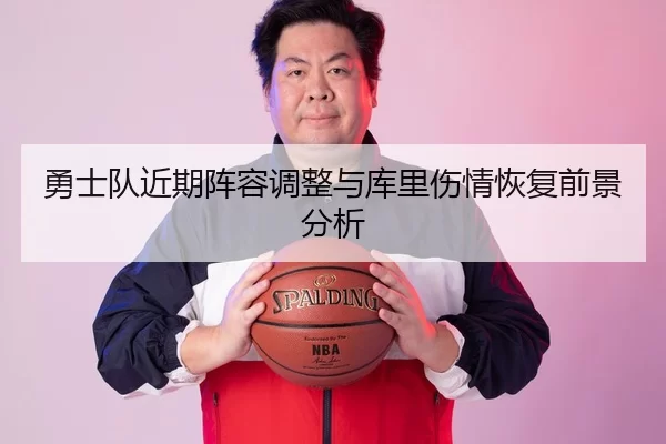 勇士队近期阵容调整与库里伤情恢复前景分析