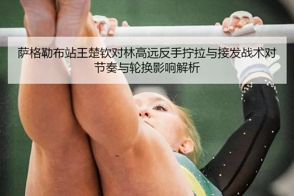 萨格勒布站王楚钦对林高远反手拧拉与接发战术对节奏与轮换影响解析