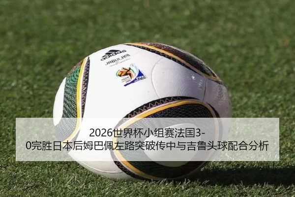 2026世界杯小组赛法国3-0完胜日本后姆巴佩左路突破传中与吉鲁头球配合分析