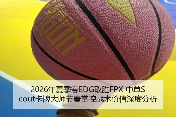 2026年夏季赛EDG取胜FPX 中单Scout卡牌大师节奏掌控战术价值深度分析