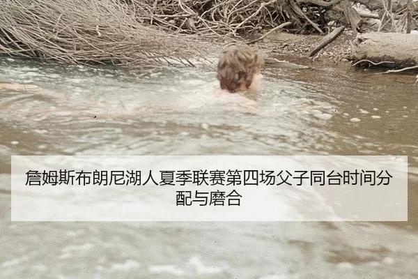 詹姆斯布朗尼湖人夏季联赛第四场父子同台时间分配与磨合