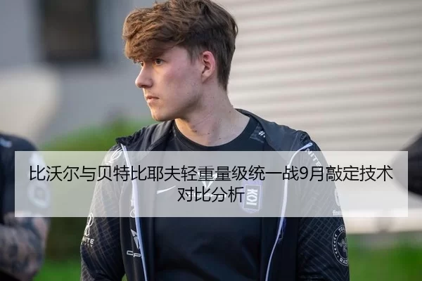 比沃尔与贝特比耶夫轻重量级统一战9月敲定技术对比分析