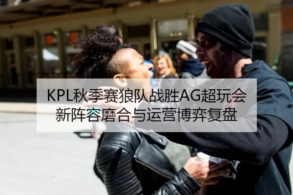 KPL秋季赛狼队战胜AG超玩会 新阵容磨合与运营博弈复盘